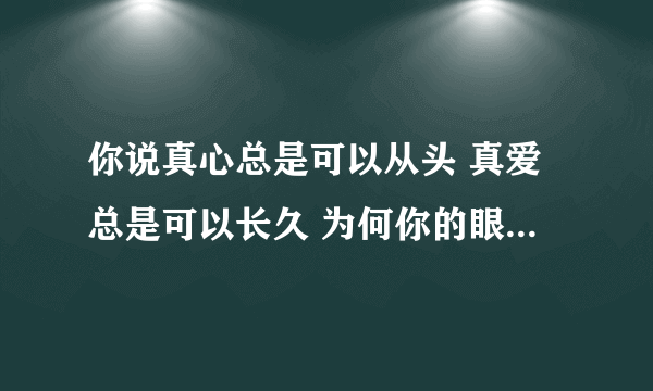 你说真心总是可以从头 真爱总是可以长久 为何你的眼神还有孤独时的落寞