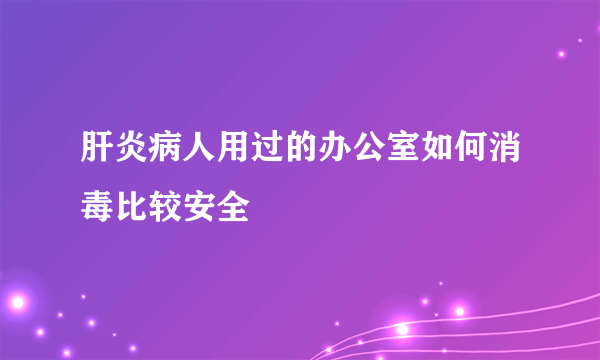 肝炎病人用过的办公室如何消毒比较安全