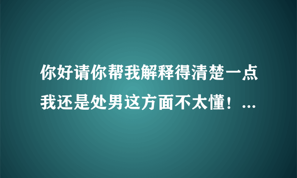 你好请你帮我解释得清楚一点我还是处男这方面不太懂！老汉推车和女上位的具体姿势是怎样的