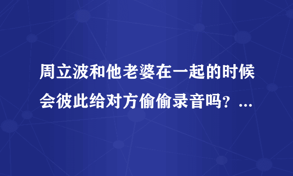 周立波和他老婆在一起的时候会彼此给对方偷偷录音吗？你怎么看周立波曝光妻子胡洁与鄢军对话的完整版录音？