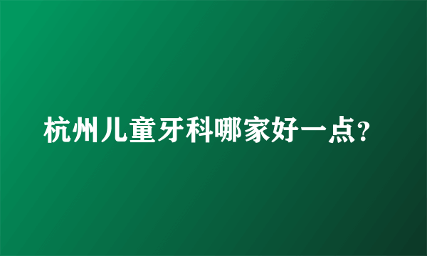 杭州儿童牙科哪家好一点？