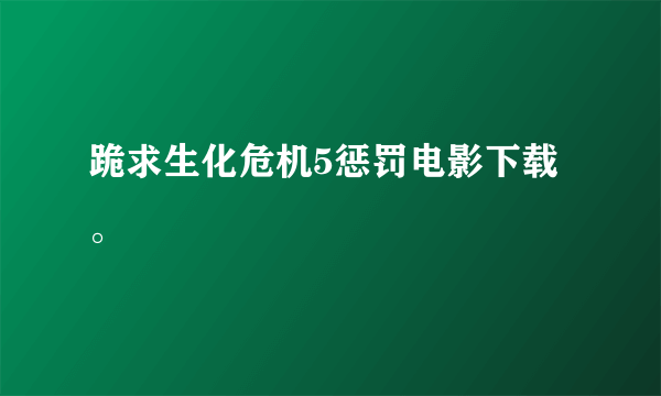 跪求生化危机5惩罚电影下载。