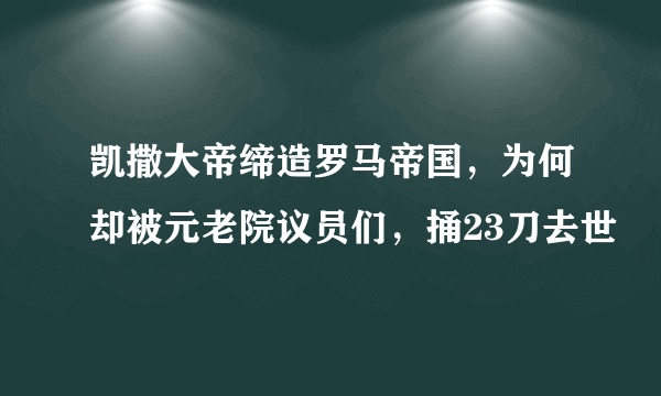 凯撒大帝缔造罗马帝国，为何却被元老院议员们，捅23刀去世