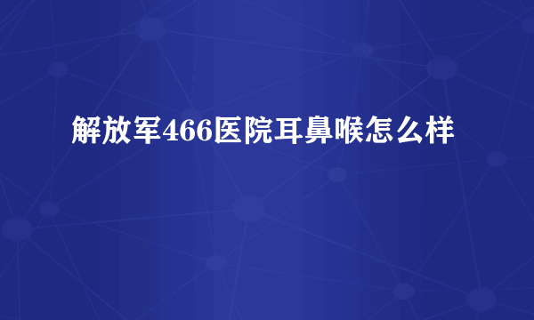 解放军466医院耳鼻喉怎么样