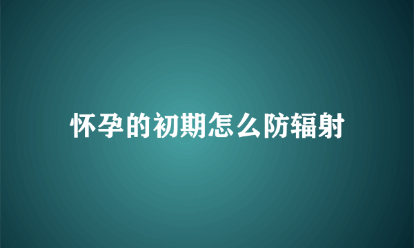 怀孕的初期怎么防辐射