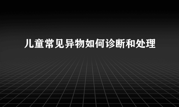 儿童常见异物如何诊断和处理