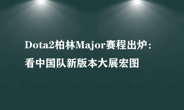 Dota2柏林Major赛程出炉：看中国队新版本大展宏图