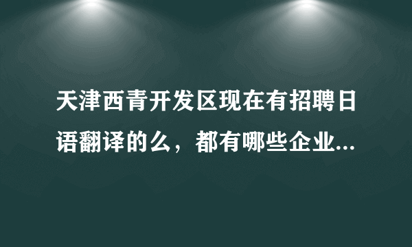 天津西青开发区现在有招聘日语翻译的么，都有哪些企业啊，谢啦