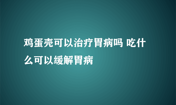 鸡蛋壳可以治疗胃病吗 吃什么可以缓解胃病