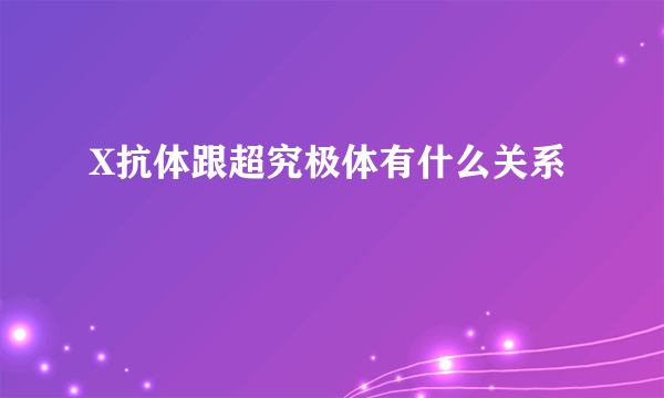 X抗体跟超究极体有什么关系