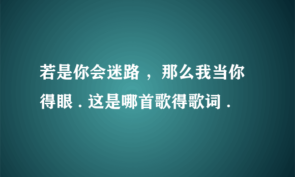 若是你会迷路 ，那么我当你得眼 . 这是哪首歌得歌词 .