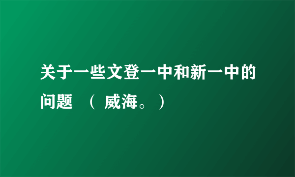 关于一些文登一中和新一中的问题  （ 威海。）