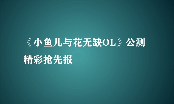 《小鱼儿与花无缺OL》公测精彩抢先报