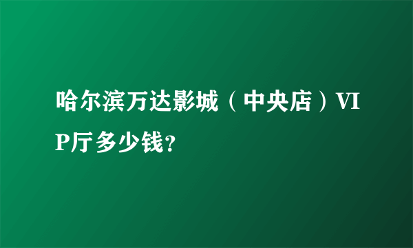 哈尔滨万达影城（中央店）VIP厅多少钱？