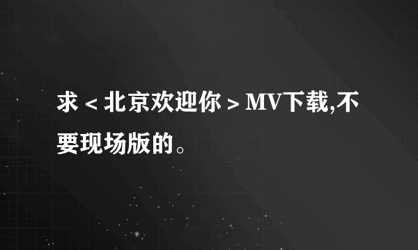 求＜北京欢迎你＞MV下载,不要现场版的。