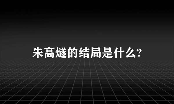 朱高燧的结局是什么?