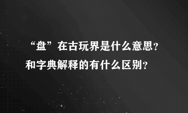 “盘”在古玩界是什么意思？和字典解释的有什么区别？