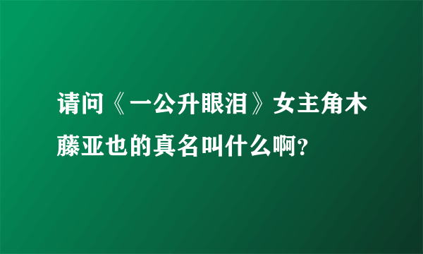 请问《一公升眼泪》女主角木藤亚也的真名叫什么啊？