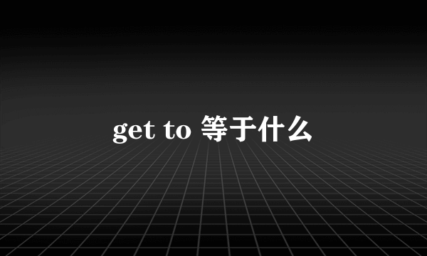 get to 等于什么