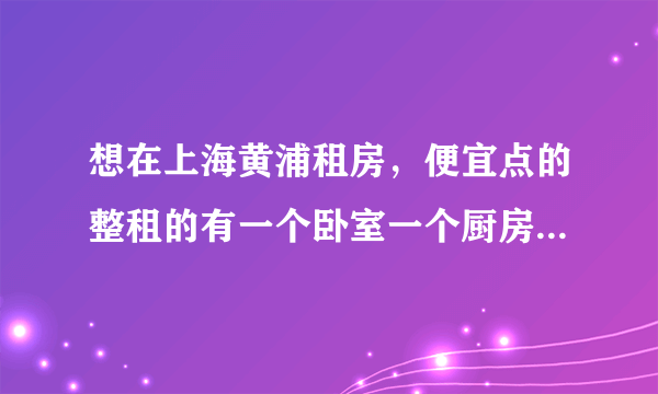 想在上海黄浦租房，便宜点的整租的有一个卧室一个厨房一个卫生间就够了，大约多少钱能租到 ？不是合租