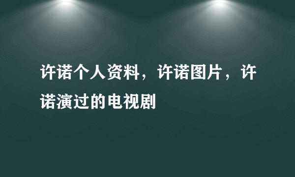 许诺个人资料，许诺图片，许诺演过的电视剧