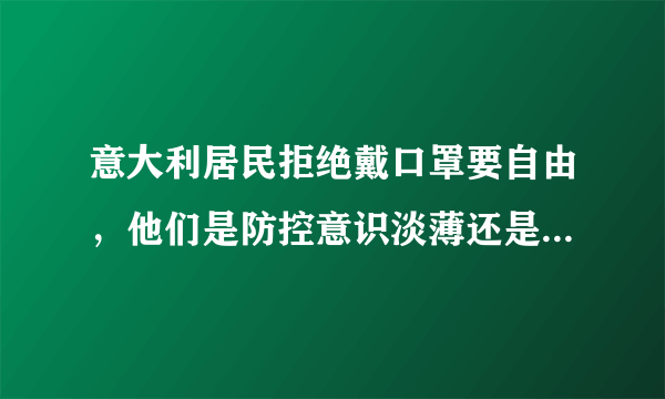 意大利居民拒绝戴口罩要自由，他们是防控意识淡薄还是怎么回事？