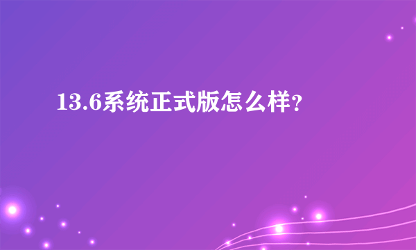 13.6系统正式版怎么样？