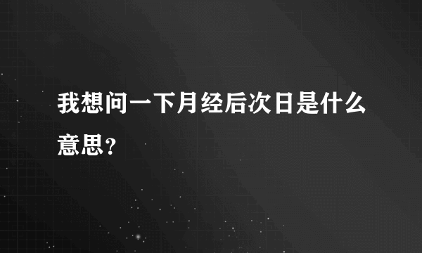 我想问一下月经后次日是什么意思？