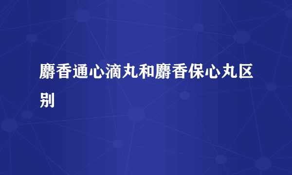 麝香通心滴丸和麝香保心丸区别