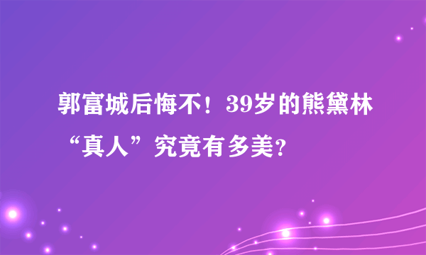 郭富城后悔不！39岁的熊黛林“真人”究竟有多美？