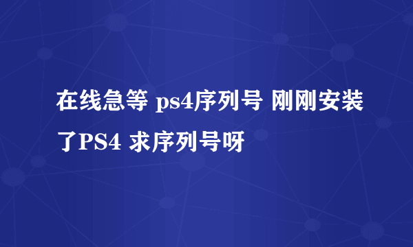 在线急等 ps4序列号 刚刚安装了PS4 求序列号呀