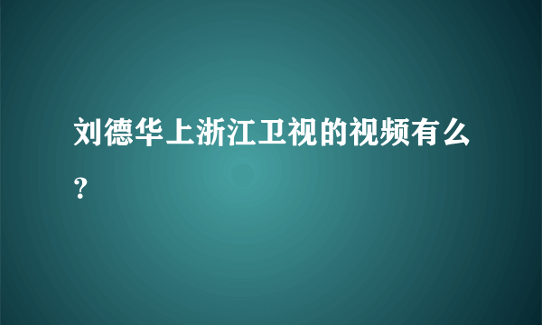 刘德华上浙江卫视的视频有么？