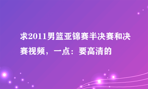 求2011男篮亚锦赛半决赛和决赛视频，一点：要高清的