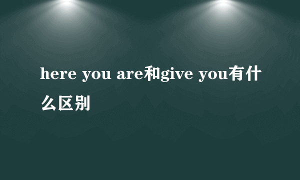 here you are和give you有什么区别