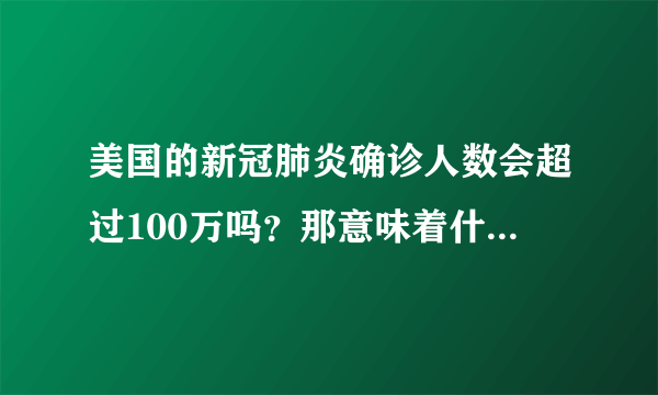 美国的新冠肺炎确诊人数会超过100万吗？那意味着什么，你怎么看？