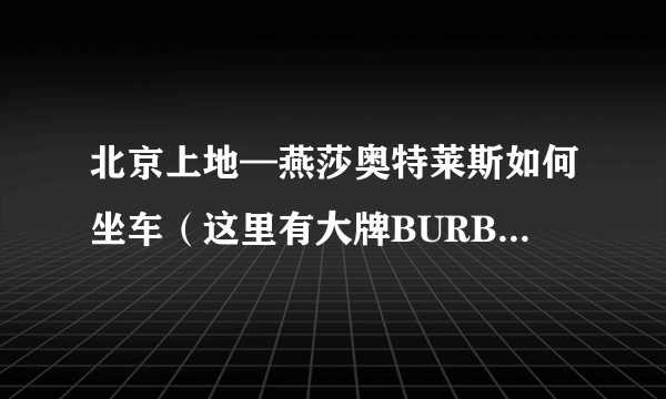 北京上地—燕莎奥特莱斯如何坐车（这里有大牌BURBERRY这样的折扣店吗)