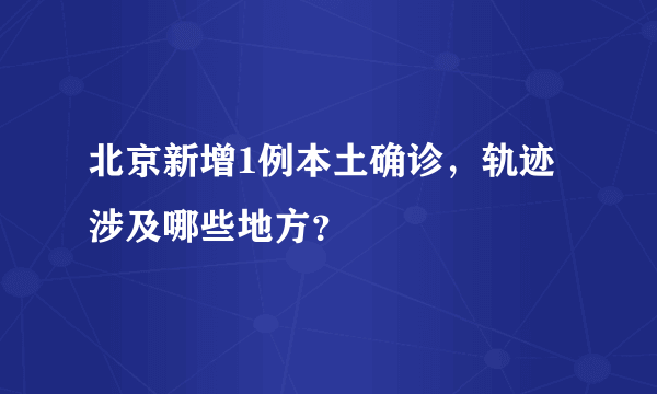 北京新增1例本土确诊，轨迹涉及哪些地方？