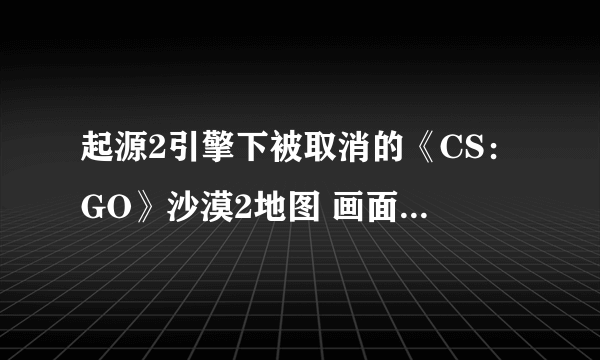 起源2引擎下被取消的《CS：GO》沙漠2地图 画面相当逼真