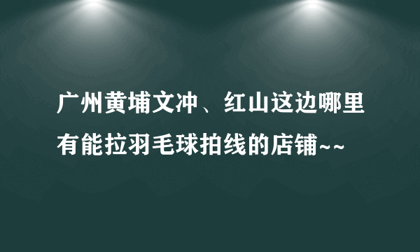 广州黄埔文冲、红山这边哪里有能拉羽毛球拍线的店铺~~