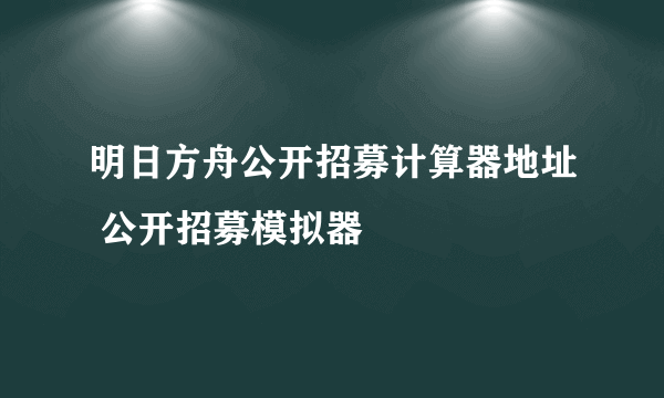 明日方舟公开招募计算器地址 公开招募模拟器