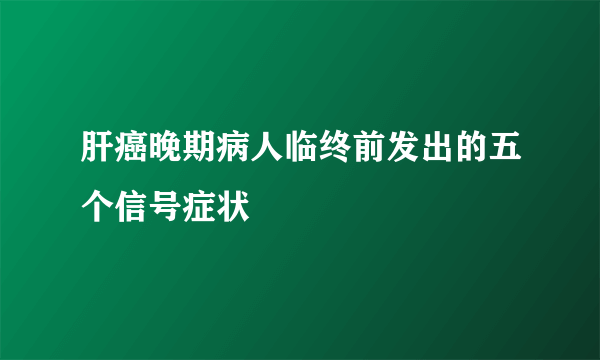 肝癌晚期病人临终前发出的五个信号症状