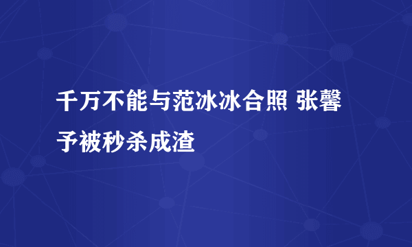 千万不能与范冰冰合照 张馨予被秒杀成渣