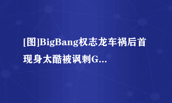 [图]BigBang权志龙车祸后首现身太酷被讽刺GD街拍秀纹身