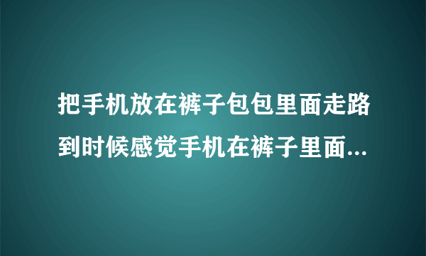 把手机放在裤子包包里面走路到时候感觉手机在裤子里面甩来甩去感觉手机被裤子挤得很紧想绷住了会坏吗？