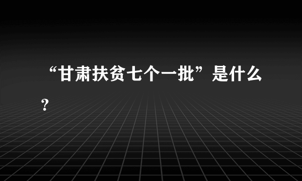 “甘肃扶贫七个一批”是什么？