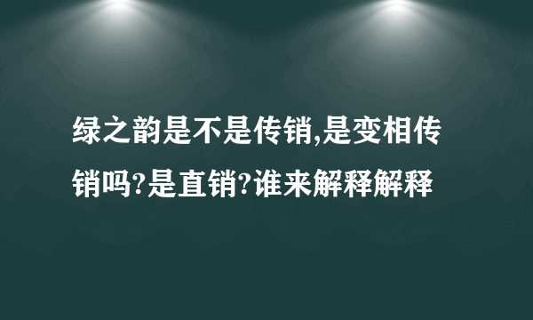 绿之韵是不是传销,是变相传销吗?是直销?谁来解释解释