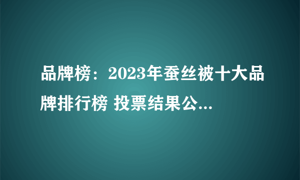 品牌榜：2023年蚕丝被十大品牌排行榜 投票结果公布【新】