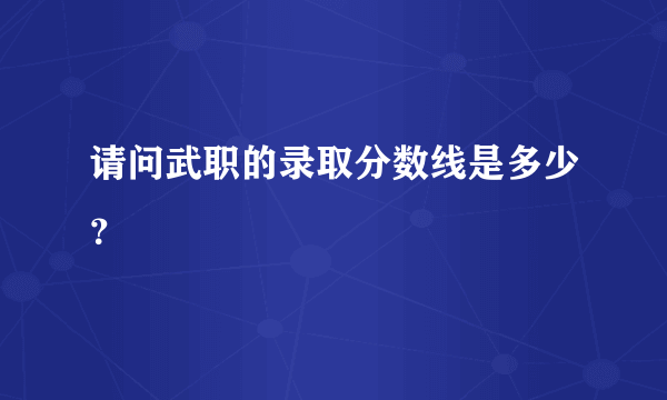 请问武职的录取分数线是多少？