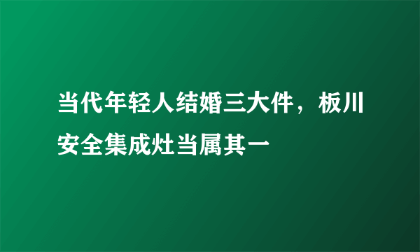 当代年轻人结婚三大件，板川安全集成灶当属其一