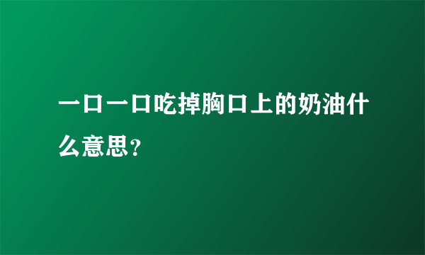 一口一口吃掉胸口上的奶油什么意思？